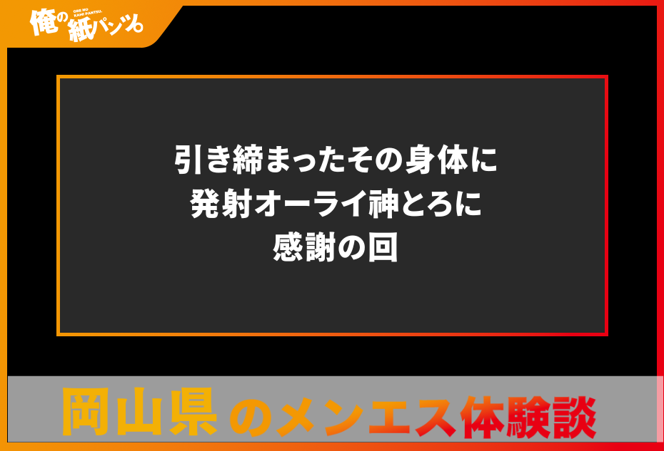 【岡山県メンズエステ体験談】引き締まったその身体に発射オーライ神とろに感謝の回