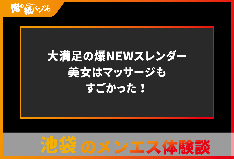 【池袋メンズエステ体験談】大満足の爆NEWスレンダー美女はマッサージもすごかった！