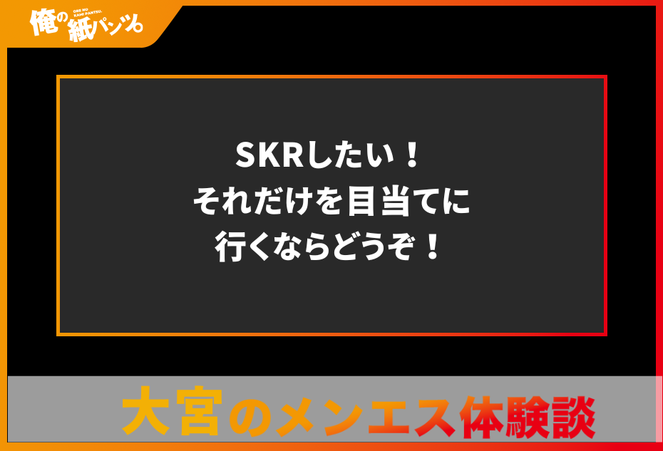 【大宮メンズエステ体験談】SKRしたい！それだけを目当てに行くならどうぞ！