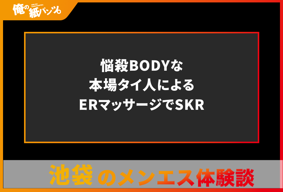 【池袋メンズエステ体験談】悩殺BODYな本場タイ人によるERマッサージでSKR