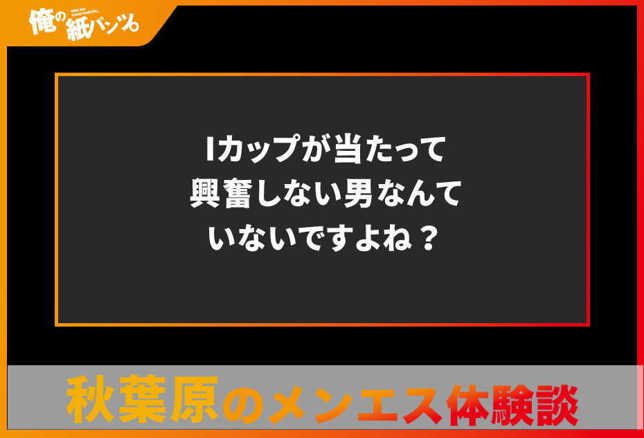 【秋葉原メンズエステ体験談】Iカップが当たって興奮しない男なんていないですよね？