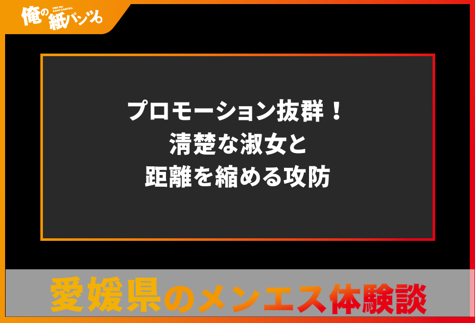 【愛媛県メンズエステ体験談】プロモーション抜群！清楚な淑女と距離を縮める攻防