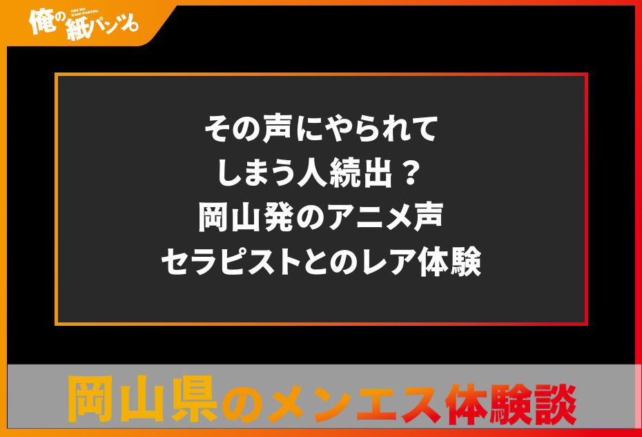 【岡山県メンズエステ体験談】その声にやられてしまう人続出？岡山発のアニメ声セラピストとのレア体験