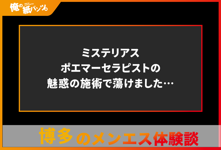 【福岡・博多メンズエステ体験談】ミステリアスポエマーセラピストの魅惑の施術で蕩けました…