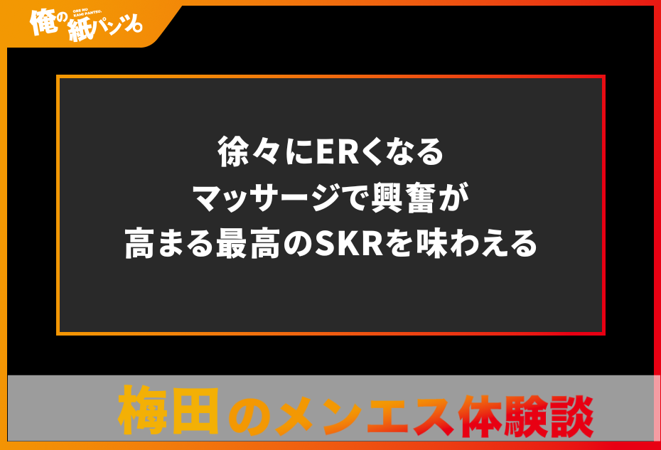 【梅田メンズエステ体験談】徐々にERくなるマッサージで興奮が高まる最高のSKRを味わえる