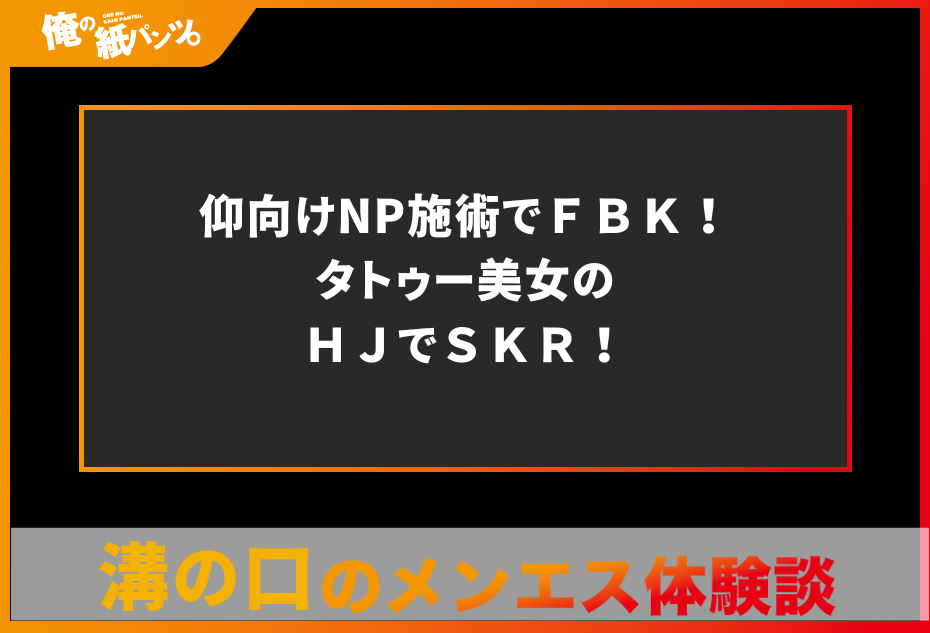 【溝の口メンズエステ体験談】仰向けNP施術でＦＢＫ！タトゥー美女のＨＪでＳＫＲ！