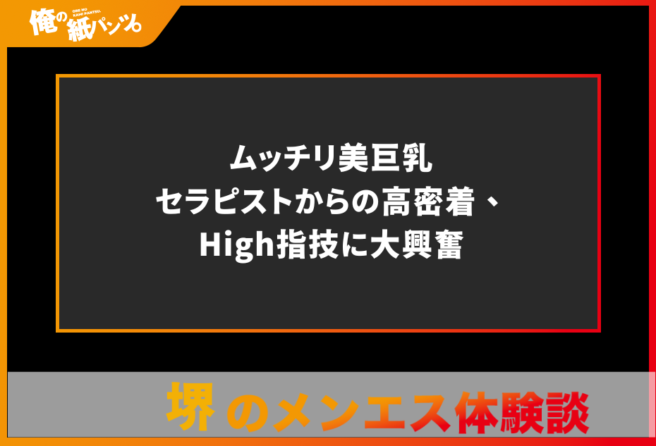 【堺メンズエステ体験談】ムッチリ美巨乳セラピストからの高密着、High指技に大興奮