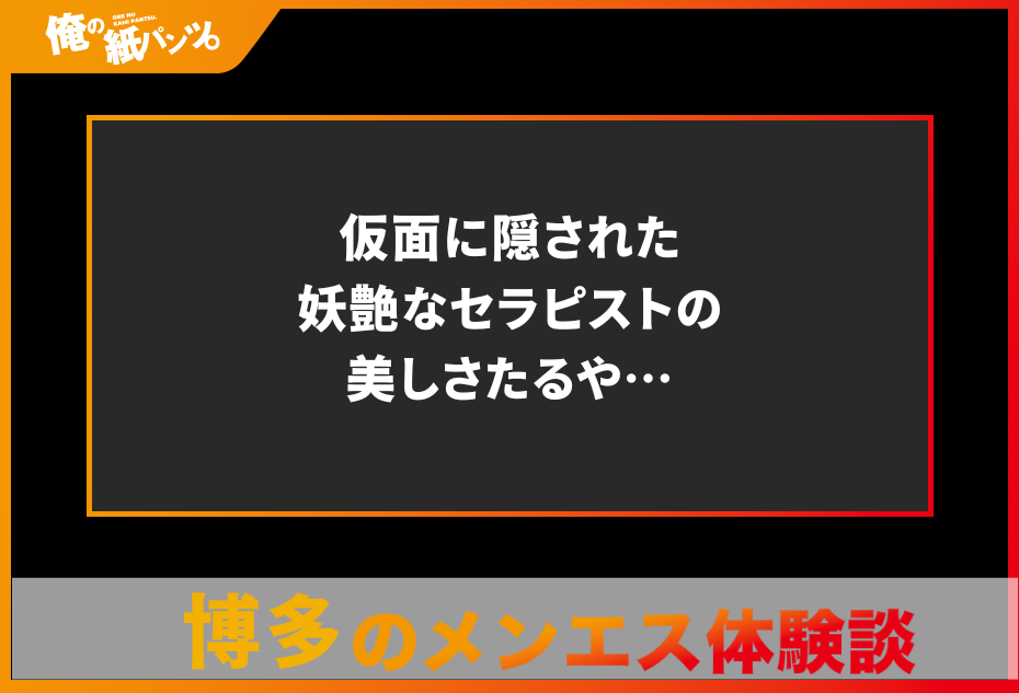 【福岡・博多メンズエステ体験談】仮面に隠された妖艶なセラピストの美しさたるや…