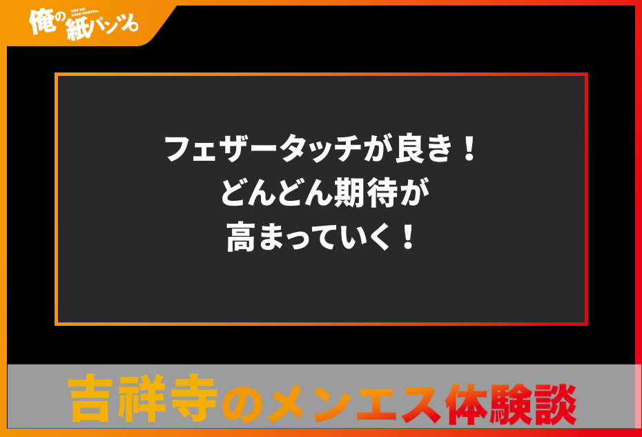 【吉祥寺・三鷹メンズエステ体験談】フェザータッチが良き！どんどん期待が高まっていく！