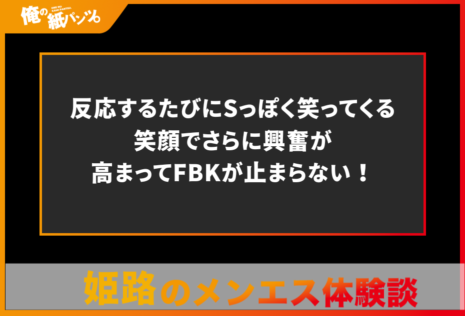 【姫路・加古川・明石メンズエステ体験談】反応するたびにSっぽく笑ってくる笑顔でさらに興奮が高まってFBKが止まらない！