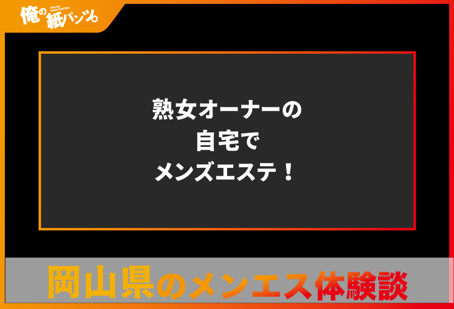 【岡山県メンズエステ体験談】熟女オーナーの自宅でメンズエステ！