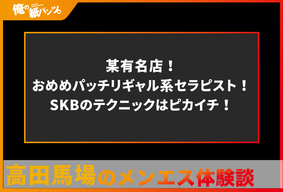 【高田馬場メンズエステ体験談】某有名店！おめめパッチリギャル系セラピスト！SKBのテクニックはピカイチ！