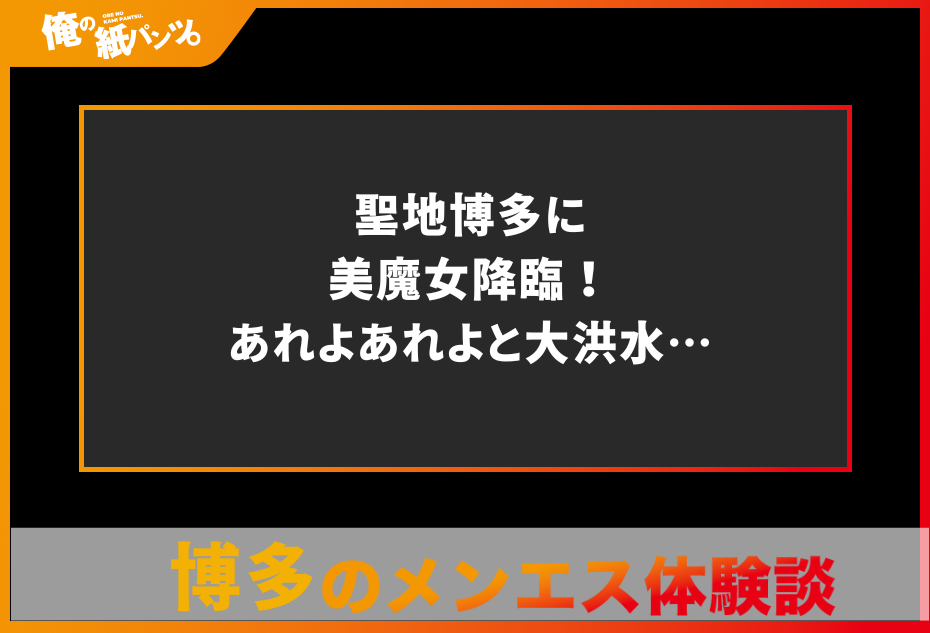 【福岡・博多メンズエステ体験談】聖地博多に美魔女降臨！あれよあれよと大洪水…