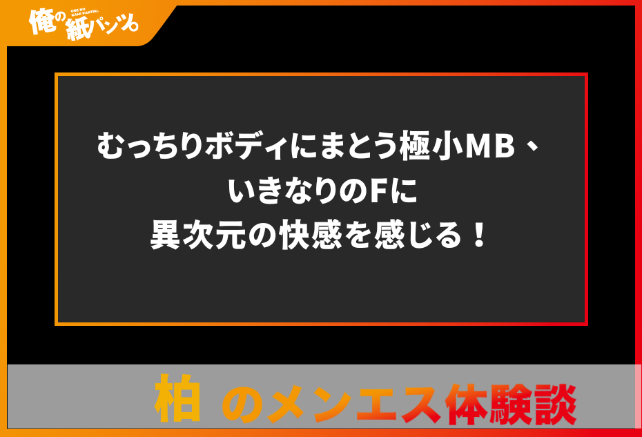 【柏メンズエステ体験談】むっちりボディにまとう極小MB、いきなりのFに異次元の快感を感じる！