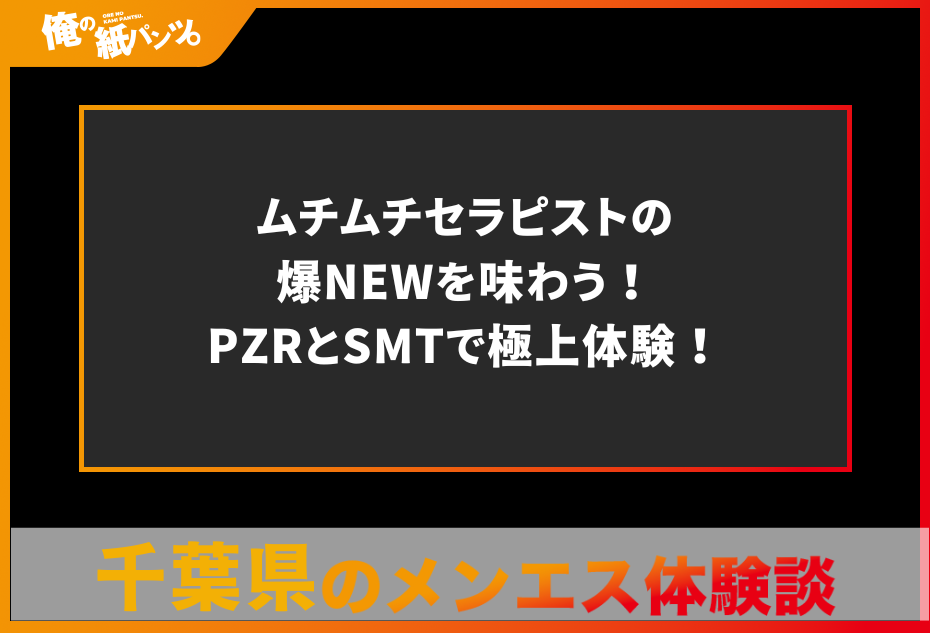 【千葉県メンズエステ体験談】ムチムチセラピストの爆NEWを味わう！PZRとSMTで極上体験！