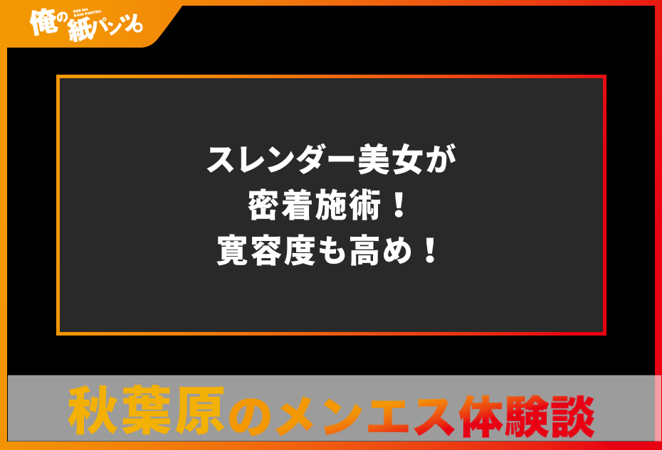 【秋葉原メンズエステ体験談】スレンダー美女が密着施術！寛容度も高め！