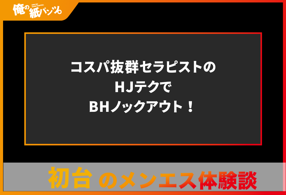 【初台・笹塚・明大前メンズエステ体験談】コスパ抜群セラピストのHJテクでBHノックアウト！